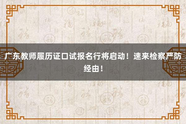 广东教师履历证口试报名行将启动！速来检察严防经由！