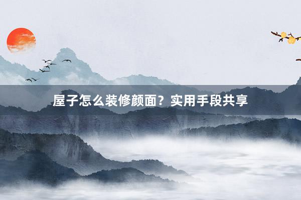 屋子怎么装修颜面？实用手段共享